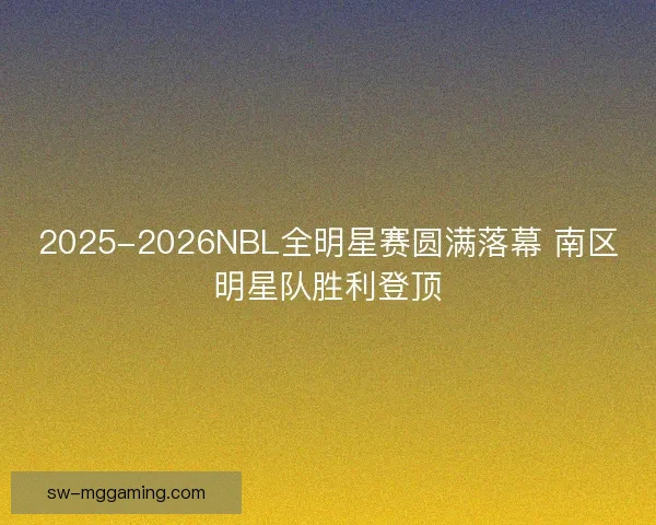 2025-2026NBL全明星赛圆满落幕 南区明星队胜利登顶