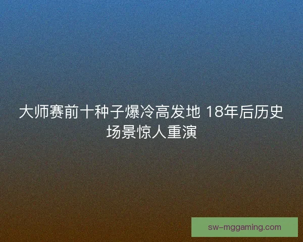 大师赛前十种子爆冷高发地 18年后历史场景惊人重演